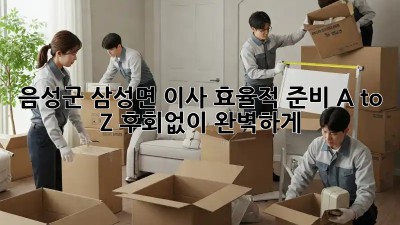 🚚💨 음성군 삼성면 이사, 효율적 준비 A to Z! 후회없이 완벽하게! 🏡