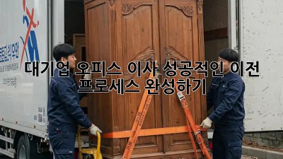 대기업 오피스 이사, 성공적인 이전 프로세스 완성하기