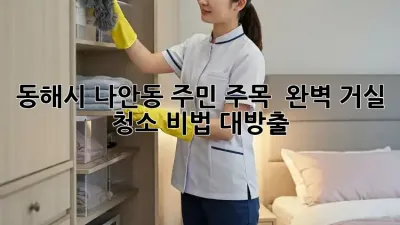 동해시 나안동 주민 주목! ✨ 완벽 거실 청소 비법 대방출 🧹